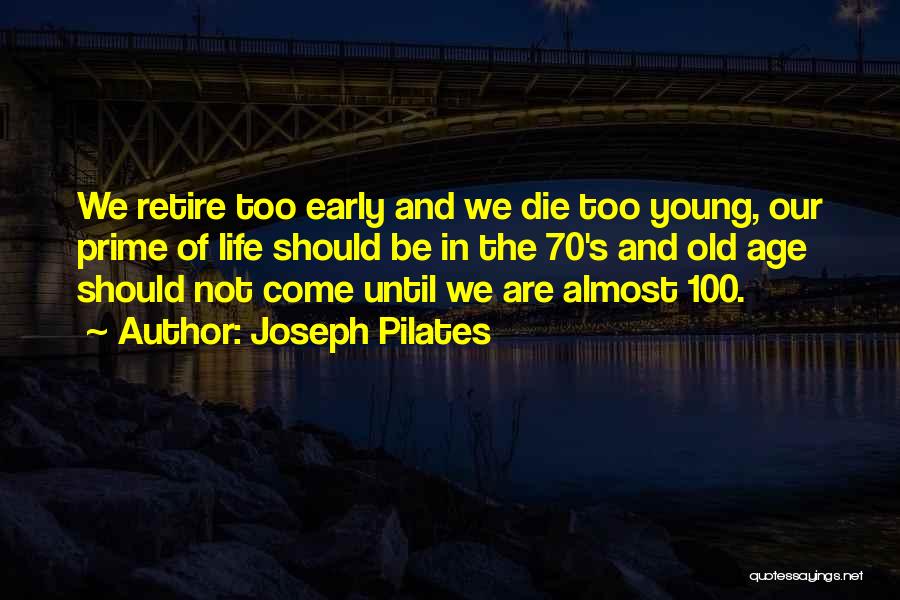 Joseph Pilates Quotes: We Retire Too Early And We Die Too Young, Our Prime Of Life Should Be In The 70's And Old