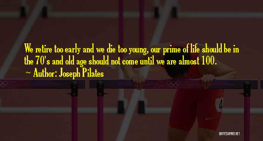 Joseph Pilates Quotes: We Retire Too Early And We Die Too Young, Our Prime Of Life Should Be In The 70's And Old