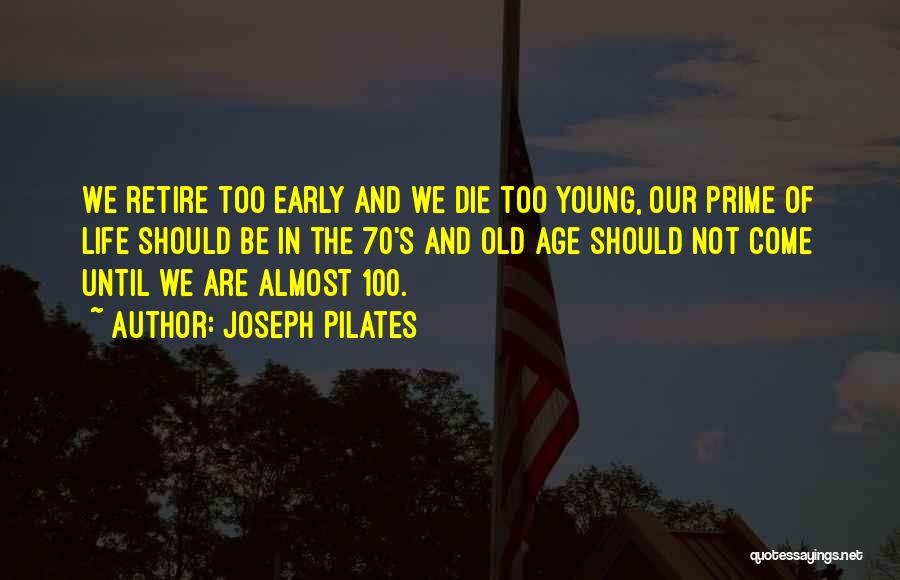 Joseph Pilates Quotes: We Retire Too Early And We Die Too Young, Our Prime Of Life Should Be In The 70's And Old