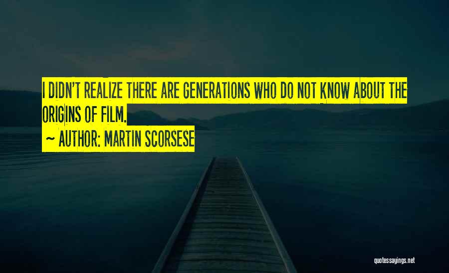 Martin Scorsese Quotes: I Didn't Realize There Are Generations Who Do Not Know About The Origins Of Film.