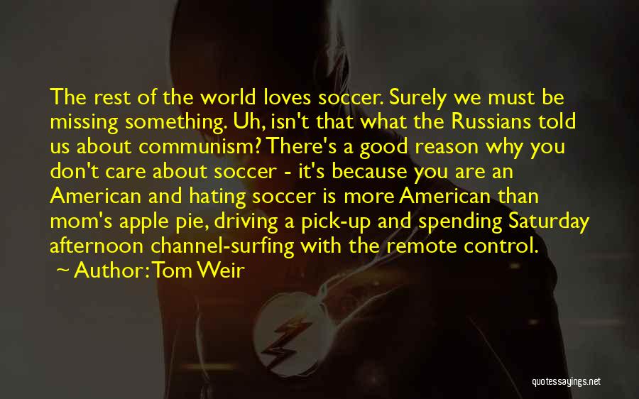 Tom Weir Quotes: The Rest Of The World Loves Soccer. Surely We Must Be Missing Something. Uh, Isn't That What The Russians Told