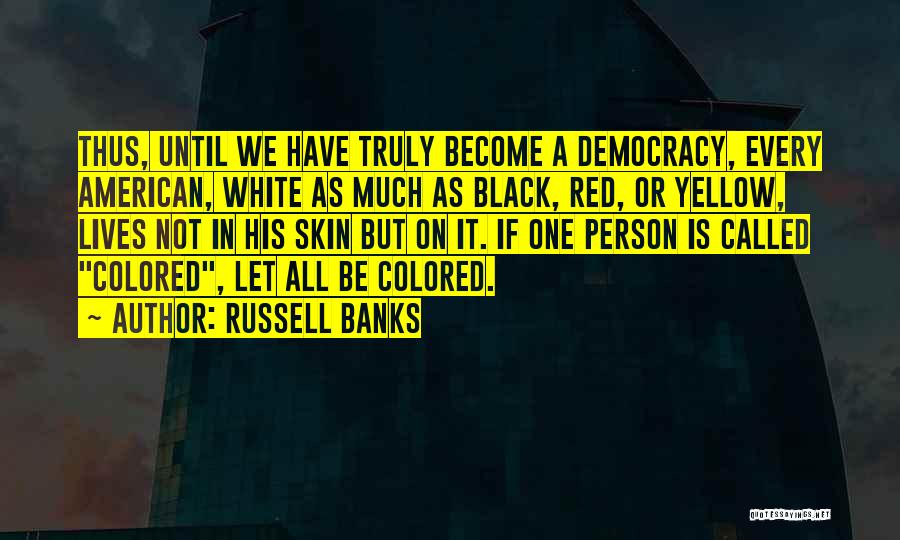 Russell Banks Quotes: Thus, Until We Have Truly Become A Democracy, Every American, White As Much As Black, Red, Or Yellow, Lives Not