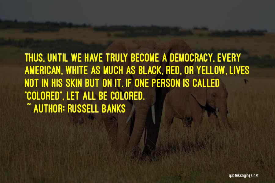 Russell Banks Quotes: Thus, Until We Have Truly Become A Democracy, Every American, White As Much As Black, Red, Or Yellow, Lives Not