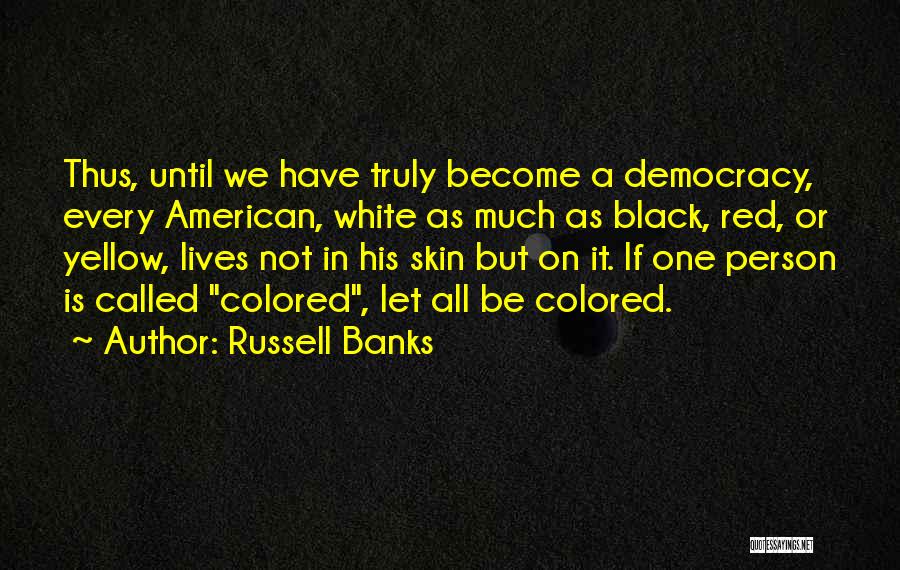 Russell Banks Quotes: Thus, Until We Have Truly Become A Democracy, Every American, White As Much As Black, Red, Or Yellow, Lives Not