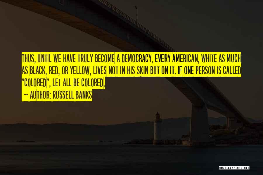 Russell Banks Quotes: Thus, Until We Have Truly Become A Democracy, Every American, White As Much As Black, Red, Or Yellow, Lives Not