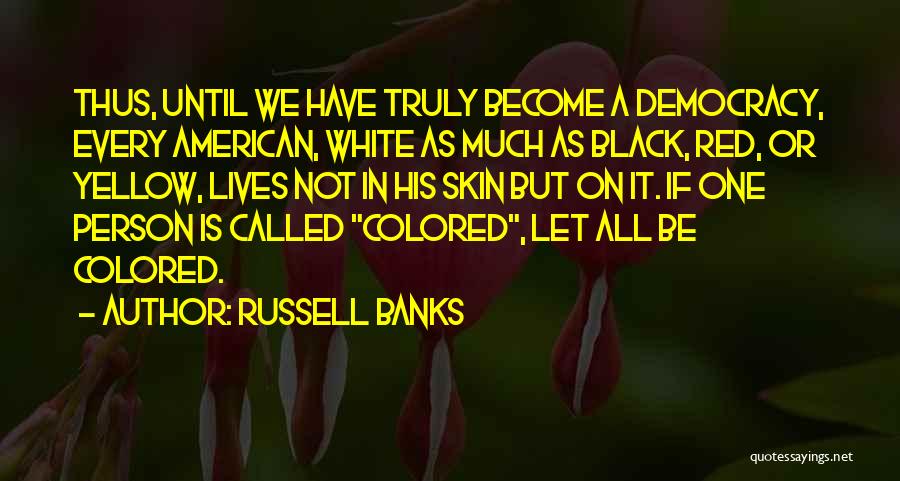 Russell Banks Quotes: Thus, Until We Have Truly Become A Democracy, Every American, White As Much As Black, Red, Or Yellow, Lives Not