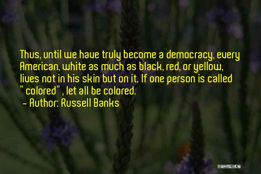 Russell Banks Quotes: Thus, Until We Have Truly Become A Democracy, Every American, White As Much As Black, Red, Or Yellow, Lives Not