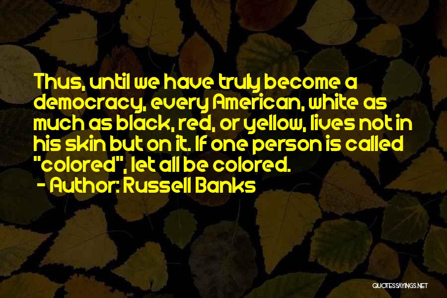 Russell Banks Quotes: Thus, Until We Have Truly Become A Democracy, Every American, White As Much As Black, Red, Or Yellow, Lives Not