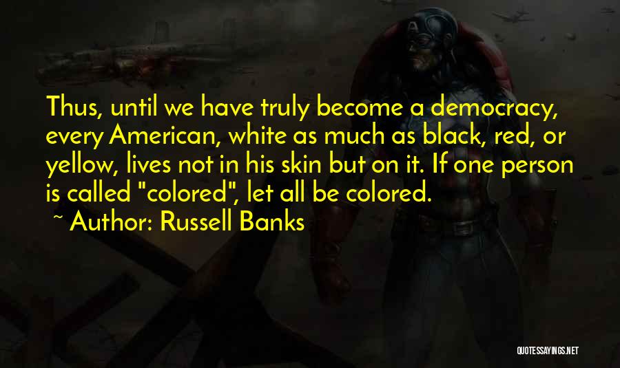 Russell Banks Quotes: Thus, Until We Have Truly Become A Democracy, Every American, White As Much As Black, Red, Or Yellow, Lives Not