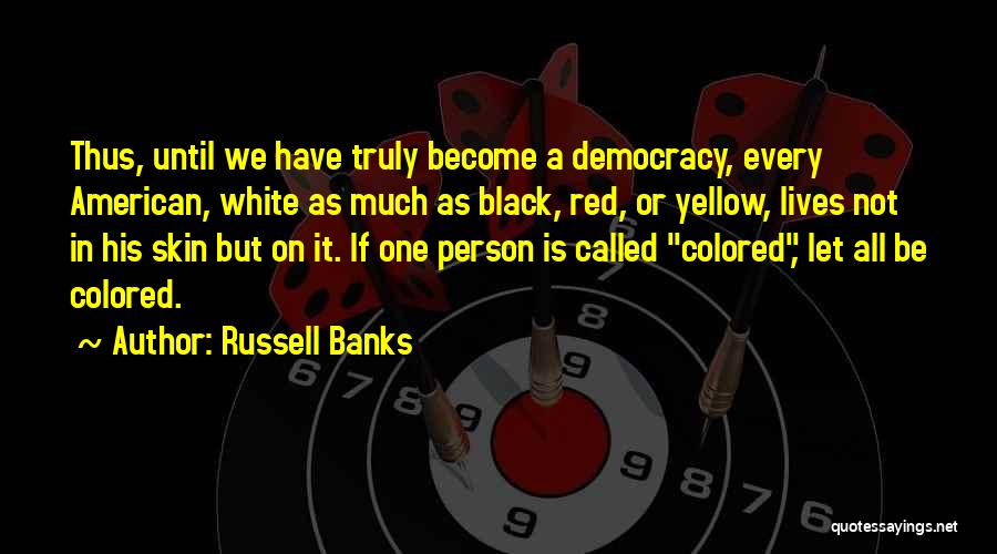 Russell Banks Quotes: Thus, Until We Have Truly Become A Democracy, Every American, White As Much As Black, Red, Or Yellow, Lives Not