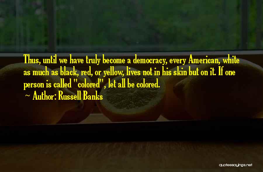 Russell Banks Quotes: Thus, Until We Have Truly Become A Democracy, Every American, White As Much As Black, Red, Or Yellow, Lives Not