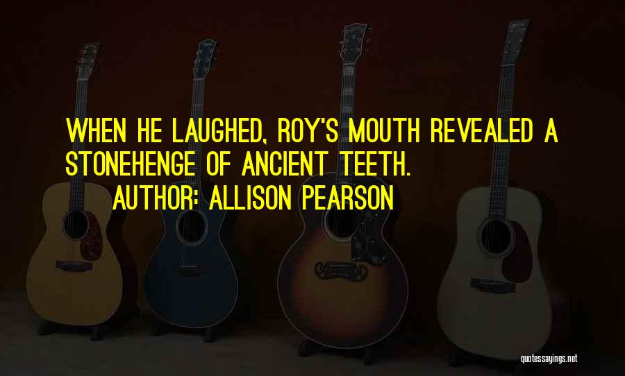 Allison Pearson Quotes: When He Laughed, Roy's Mouth Revealed A Stonehenge Of Ancient Teeth.