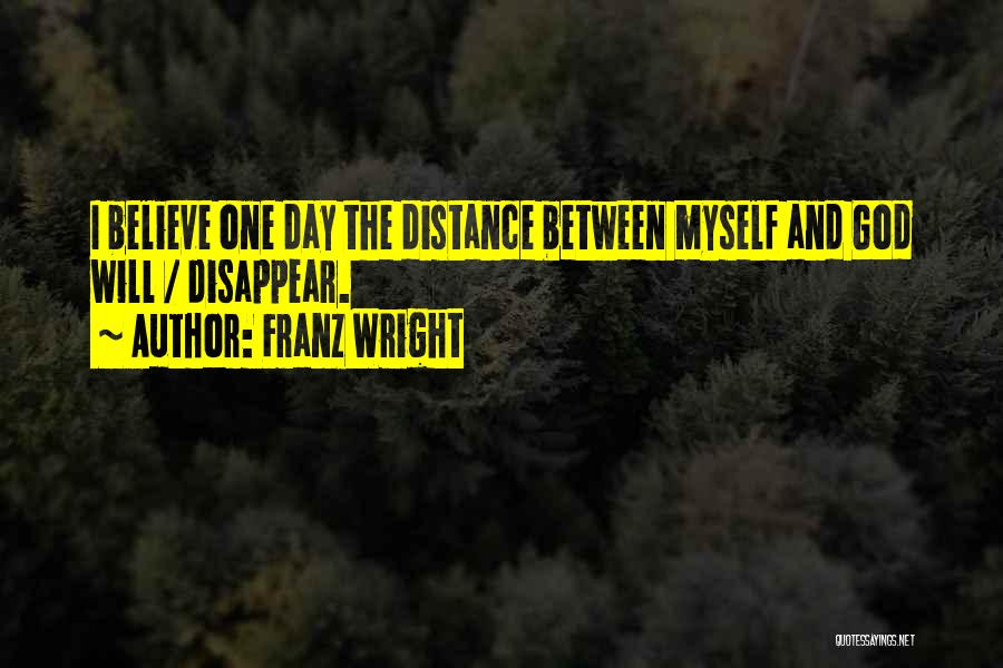Franz Wright Quotes: I Believe One Day The Distance Between Myself And God Will / Disappear.