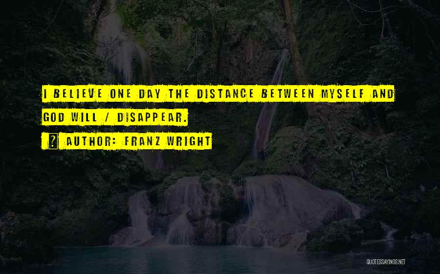 Franz Wright Quotes: I Believe One Day The Distance Between Myself And God Will / Disappear.