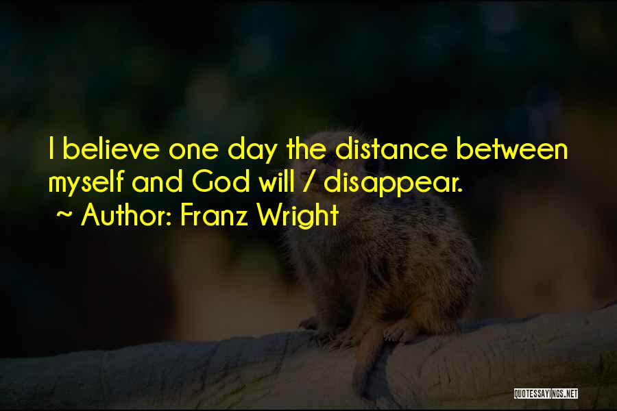 Franz Wright Quotes: I Believe One Day The Distance Between Myself And God Will / Disappear.