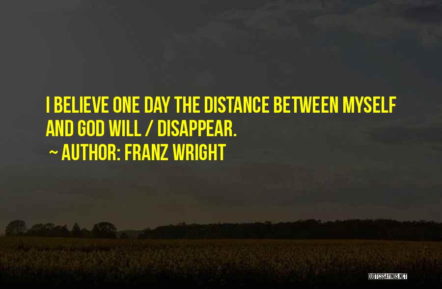 Franz Wright Quotes: I Believe One Day The Distance Between Myself And God Will / Disappear.