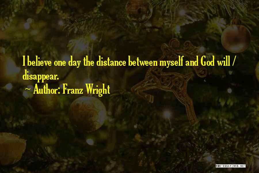Franz Wright Quotes: I Believe One Day The Distance Between Myself And God Will / Disappear.