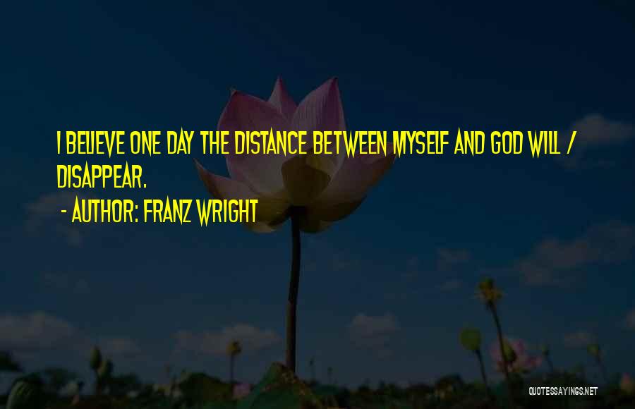 Franz Wright Quotes: I Believe One Day The Distance Between Myself And God Will / Disappear.