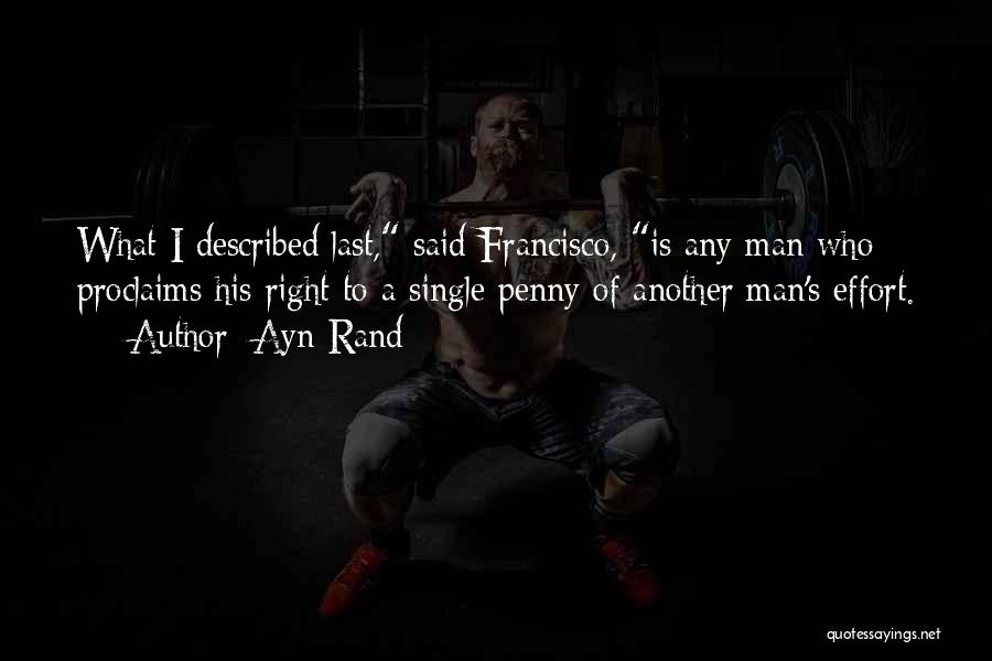 Ayn Rand Quotes: What I Described Last, Said Francisco, Is Any Man Who Proclaims His Right To A Single Penny Of Another Man's