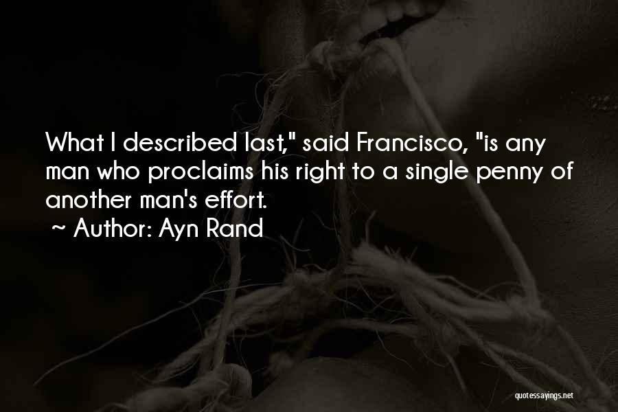 Ayn Rand Quotes: What I Described Last, Said Francisco, Is Any Man Who Proclaims His Right To A Single Penny Of Another Man's