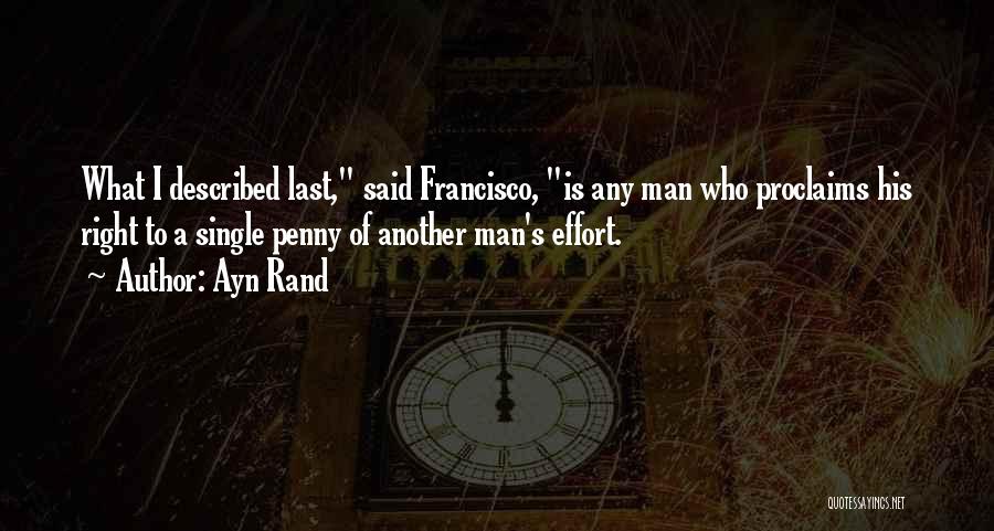 Ayn Rand Quotes: What I Described Last, Said Francisco, Is Any Man Who Proclaims His Right To A Single Penny Of Another Man's