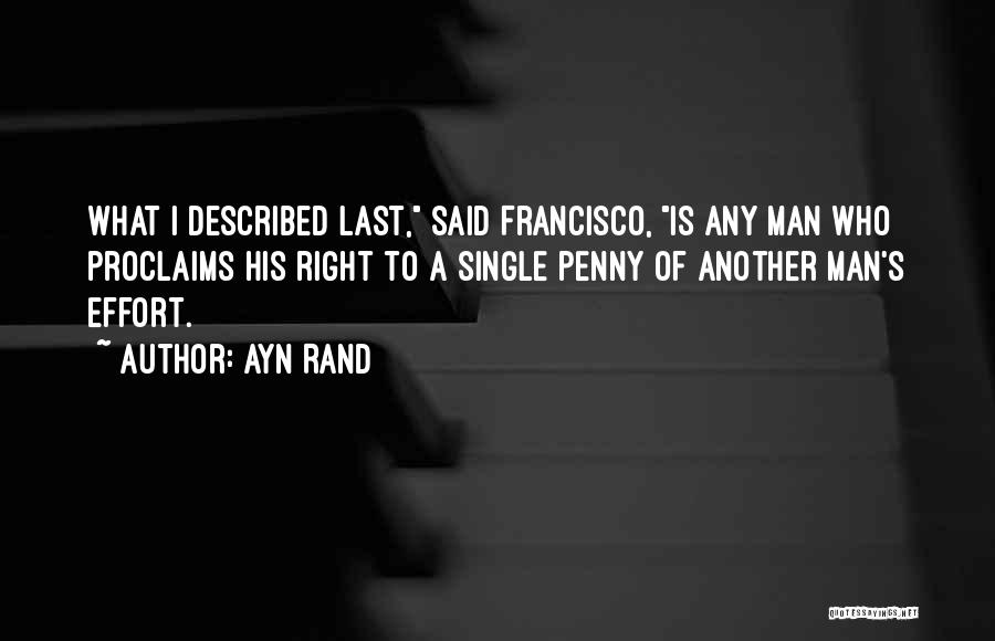 Ayn Rand Quotes: What I Described Last, Said Francisco, Is Any Man Who Proclaims His Right To A Single Penny Of Another Man's