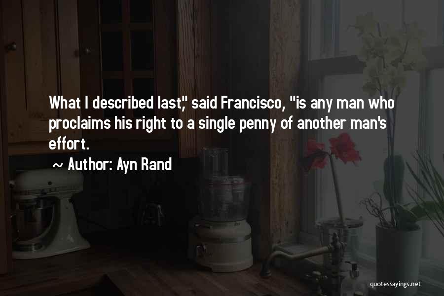 Ayn Rand Quotes: What I Described Last, Said Francisco, Is Any Man Who Proclaims His Right To A Single Penny Of Another Man's
