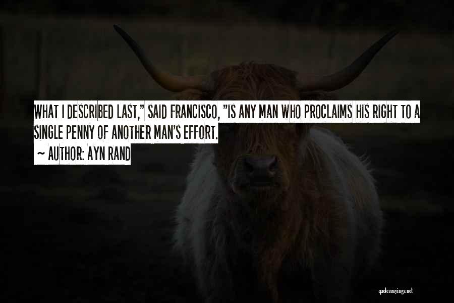 Ayn Rand Quotes: What I Described Last, Said Francisco, Is Any Man Who Proclaims His Right To A Single Penny Of Another Man's