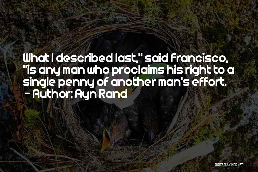 Ayn Rand Quotes: What I Described Last, Said Francisco, Is Any Man Who Proclaims His Right To A Single Penny Of Another Man's