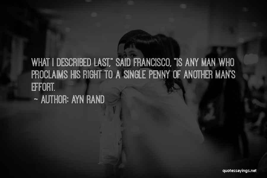Ayn Rand Quotes: What I Described Last, Said Francisco, Is Any Man Who Proclaims His Right To A Single Penny Of Another Man's