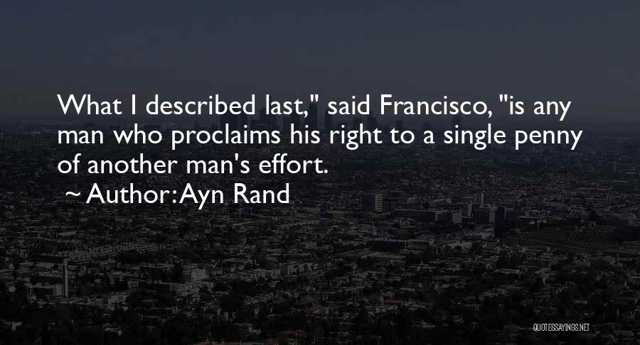 Ayn Rand Quotes: What I Described Last, Said Francisco, Is Any Man Who Proclaims His Right To A Single Penny Of Another Man's