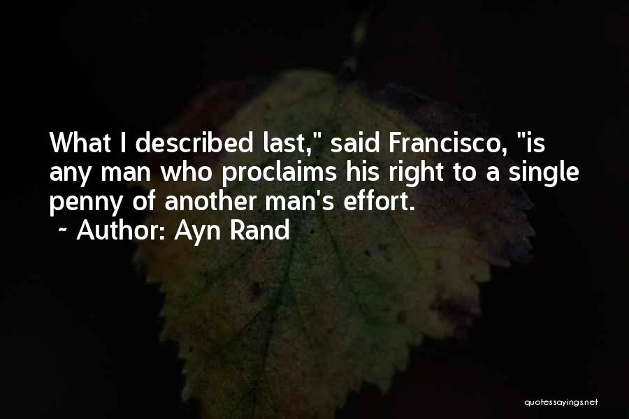 Ayn Rand Quotes: What I Described Last, Said Francisco, Is Any Man Who Proclaims His Right To A Single Penny Of Another Man's