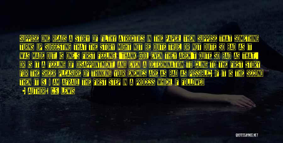 C.S. Lewis Quotes: Suppose One Reads A Story Of Filthy Atrocities In The Paper. Then Suppose That Something Turns Up Suggesting That The