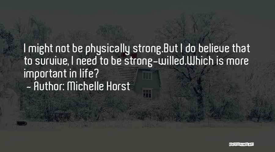 Michelle Horst Quotes: I Might Not Be Physically Strong.but I Do Believe That To Survive, I Need To Be Strong-willed.which Is More Important