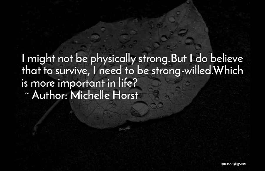 Michelle Horst Quotes: I Might Not Be Physically Strong.but I Do Believe That To Survive, I Need To Be Strong-willed.which Is More Important