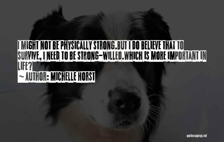 Michelle Horst Quotes: I Might Not Be Physically Strong.but I Do Believe That To Survive, I Need To Be Strong-willed.which Is More Important