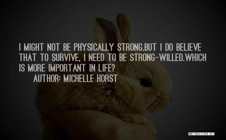 Michelle Horst Quotes: I Might Not Be Physically Strong.but I Do Believe That To Survive, I Need To Be Strong-willed.which Is More Important