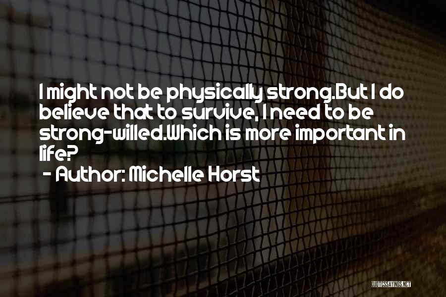 Michelle Horst Quotes: I Might Not Be Physically Strong.but I Do Believe That To Survive, I Need To Be Strong-willed.which Is More Important