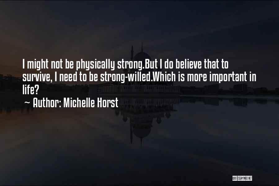 Michelle Horst Quotes: I Might Not Be Physically Strong.but I Do Believe That To Survive, I Need To Be Strong-willed.which Is More Important