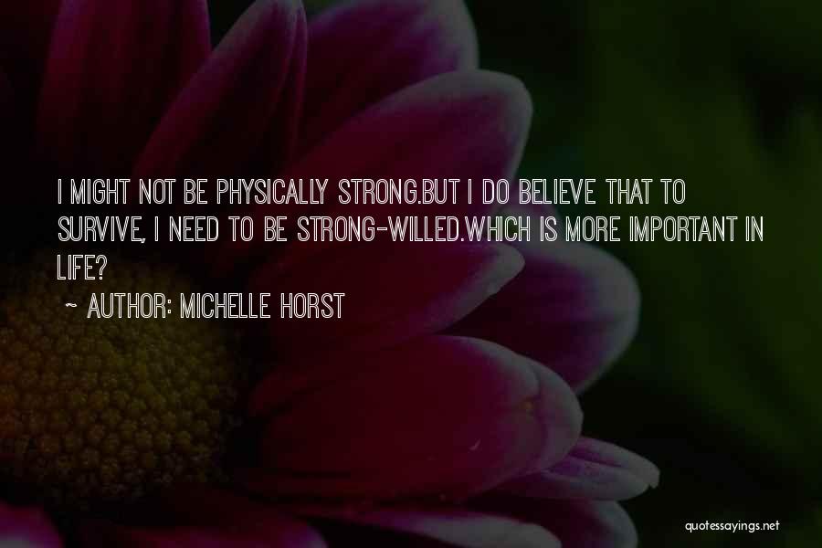 Michelle Horst Quotes: I Might Not Be Physically Strong.but I Do Believe That To Survive, I Need To Be Strong-willed.which Is More Important