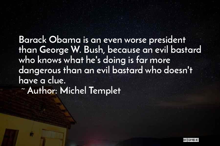 Michel Templet Quotes: Barack Obama Is An Even Worse President Than George W. Bush, Because An Evil Bastard Who Knows What He's Doing