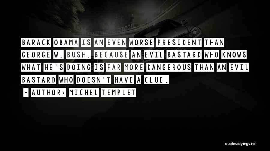 Michel Templet Quotes: Barack Obama Is An Even Worse President Than George W. Bush, Because An Evil Bastard Who Knows What He's Doing