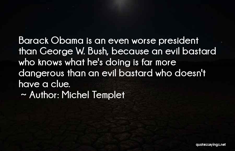 Michel Templet Quotes: Barack Obama Is An Even Worse President Than George W. Bush, Because An Evil Bastard Who Knows What He's Doing