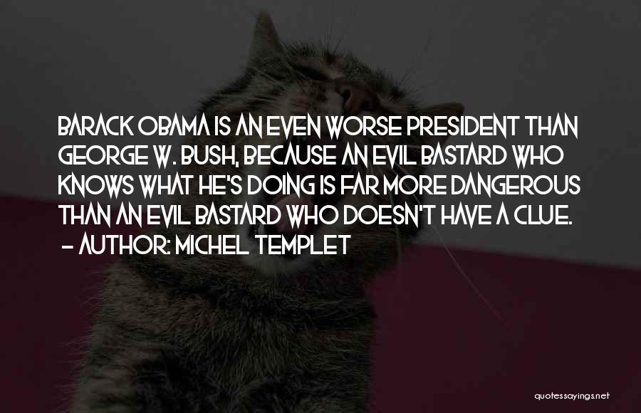 Michel Templet Quotes: Barack Obama Is An Even Worse President Than George W. Bush, Because An Evil Bastard Who Knows What He's Doing