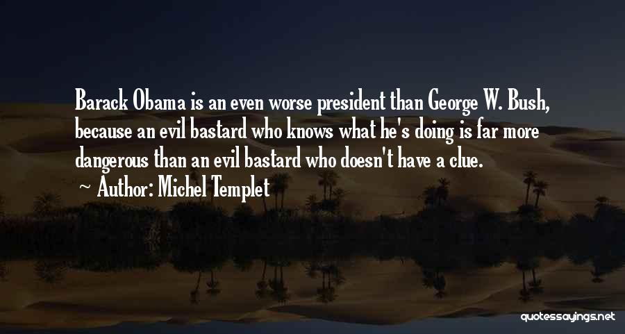 Michel Templet Quotes: Barack Obama Is An Even Worse President Than George W. Bush, Because An Evil Bastard Who Knows What He's Doing