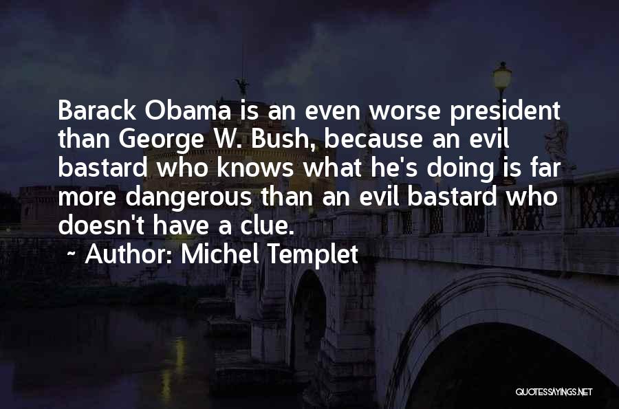 Michel Templet Quotes: Barack Obama Is An Even Worse President Than George W. Bush, Because An Evil Bastard Who Knows What He's Doing