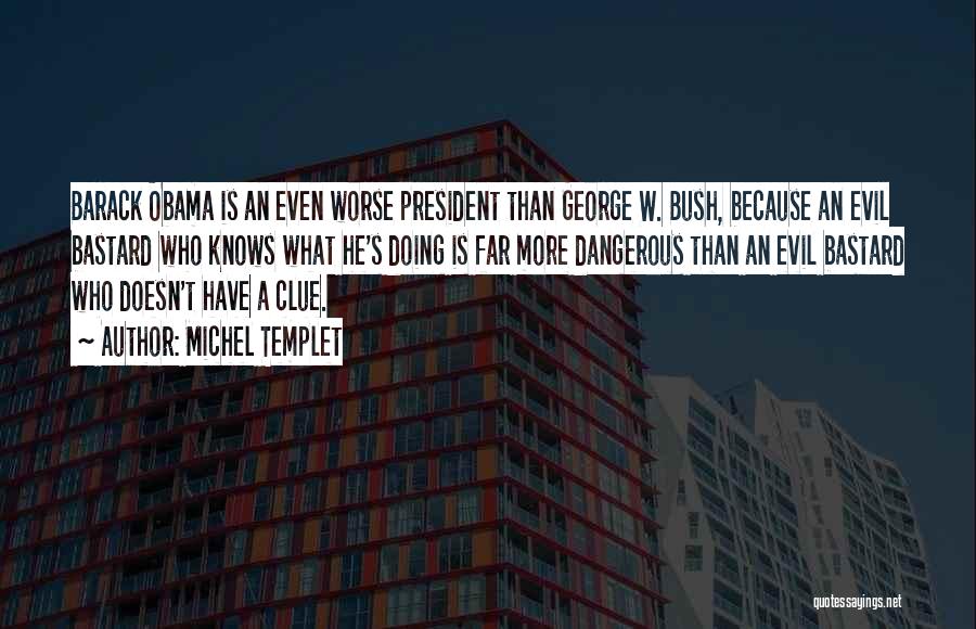 Michel Templet Quotes: Barack Obama Is An Even Worse President Than George W. Bush, Because An Evil Bastard Who Knows What He's Doing