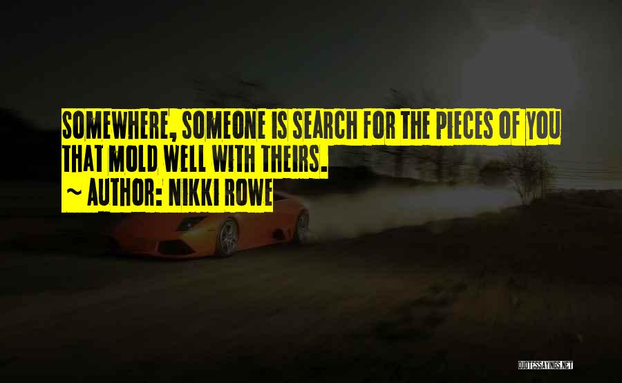 Nikki Rowe Quotes: Somewhere, Someone Is Search For The Pieces Of You That Mold Well With Theirs.