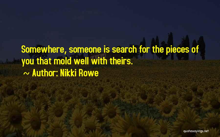 Nikki Rowe Quotes: Somewhere, Someone Is Search For The Pieces Of You That Mold Well With Theirs.