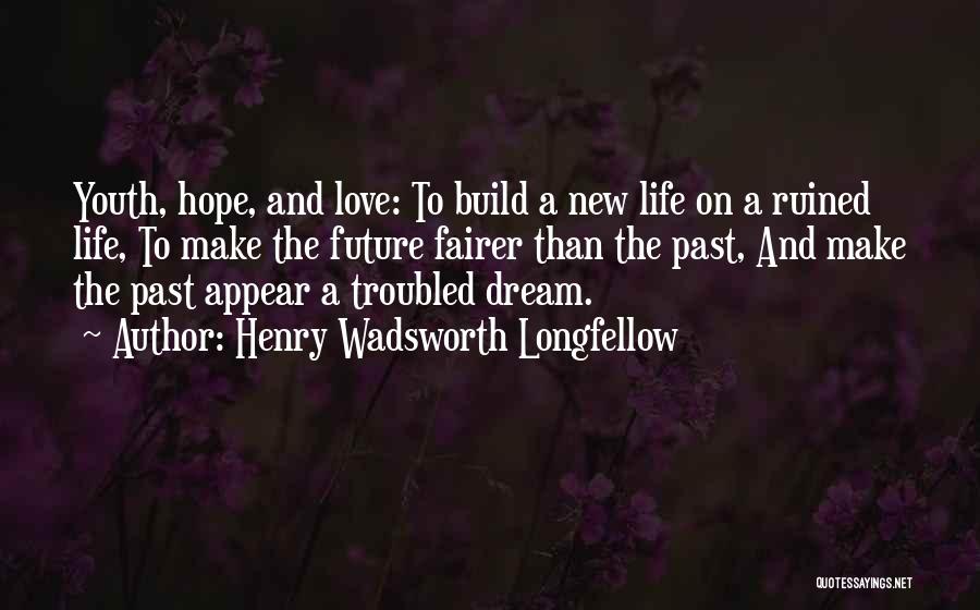 Henry Wadsworth Longfellow Quotes: Youth, Hope, And Love: To Build A New Life On A Ruined Life, To Make The Future Fairer Than The